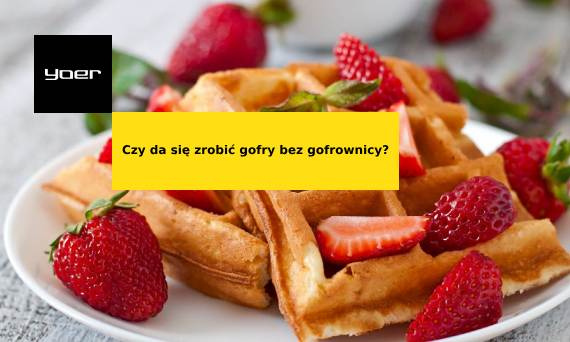 Czy da się zrobić gofry bez gofrownicy?